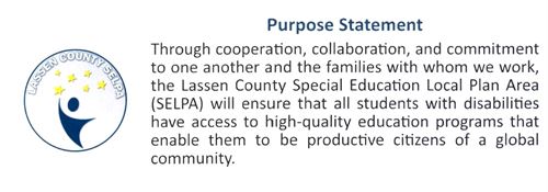 Purpose Statement: Through cooperation, collaboration and commitment to one another and the families with whom we work, the Lassen County Special Education Local Plan Area (SELPA) will ensure that all students with disabilities have access to high-quality education programs that enable them to be productive citizens of a global community.